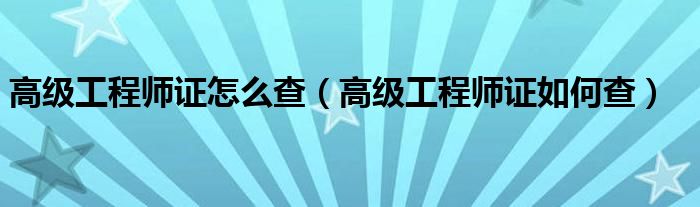 高級(jí)工程師證怎么查（高級(jí)工程師證如何查）