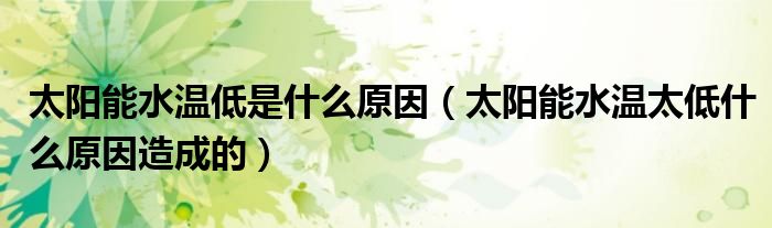 太陽(yáng)能水溫低是什么原因（太陽(yáng)能水溫太低什么原因造成的）