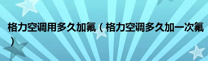 格力空調(diào)用多久加氟（格力空調(diào)多久加一次氟）