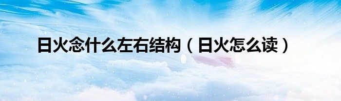 日火念什么左右結(jié)構(gòu)（日火怎么讀）