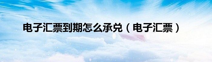 電子匯票到期怎么承兌（電子匯票）