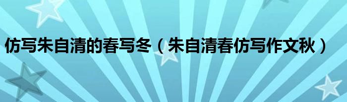 仿寫(xiě)朱自清的春寫(xiě)冬（朱自清春仿寫(xiě)作文秋）