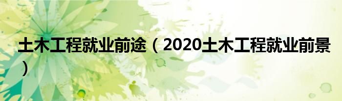 土木工程就業(yè)前途（2020土木工程就業(yè)前景）