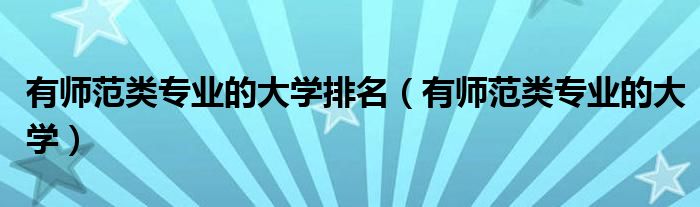 有師范類(lèi)專(zhuān)業(yè)的大學(xué)排名（有師范類(lèi)專(zhuān)業(yè)的大學(xué)）