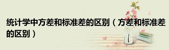 統(tǒng)計(jì)學(xué)中方差和標(biāo)準(zhǔn)差的區(qū)別（方差和標(biāo)準(zhǔn)差的區(qū)別）