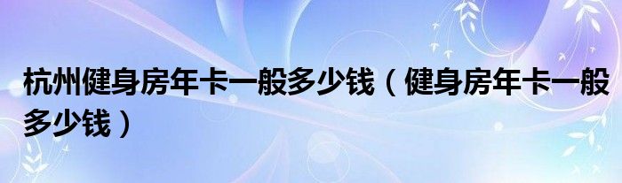 杭州健身房年卡一般多少錢（健身房年卡一般多少錢）