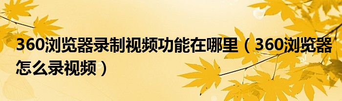 360瀏覽器錄制視頻功能在哪里（360瀏覽器怎么錄視頻）