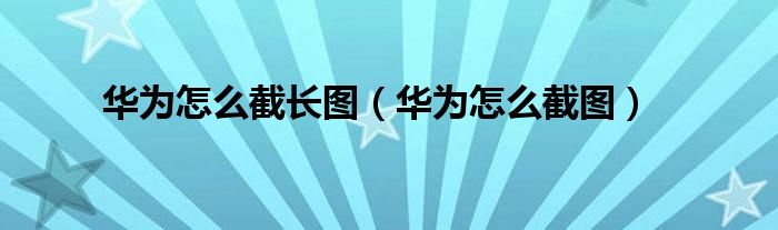 華為怎么截長(zhǎng)圖（華為怎么截圖）