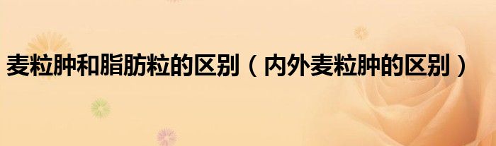 麥粒腫和脂肪粒的區(qū)別（內(nèi)外麥粒腫的區(qū)別）