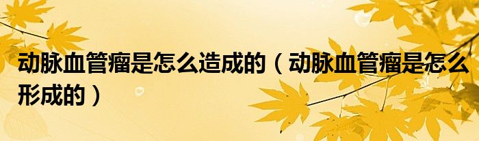 動脈血管瘤是怎么造成的（動脈血管瘤是怎么形成的）