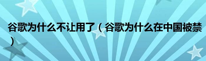 谷歌為什么不讓用了（谷歌為什么在中國被禁）