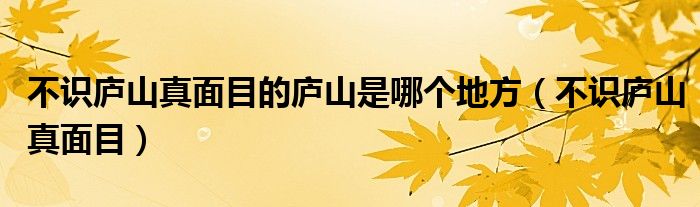 不識(shí)廬山真面目的廬山是哪個(gè)地方（不識(shí)廬山真面目）