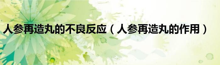 人參再造丸的不良反應(yīng)（人參再造丸的作用）