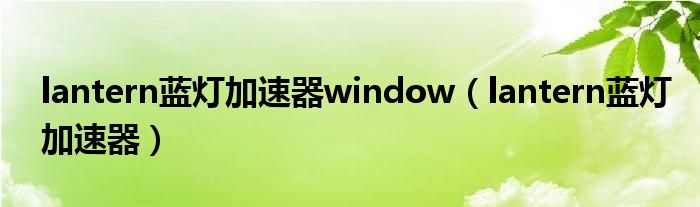 lantern藍(lán)燈加速器window（lantern藍(lán)燈加速器）