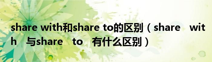 share with和share to的區(qū)別（share   with   與share   to   有什么區(qū)別）