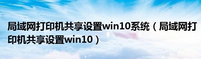 局域網(wǎng)打印機(jī)共享設(shè)置win10系統(tǒng)（局域網(wǎng)打印機(jī)共享設(shè)置win10）
