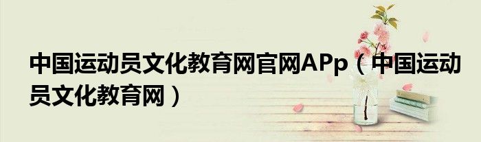 中國(guó)運(yùn)動(dòng)員文化教育網(wǎng)官網(wǎng)APp（中國(guó)運(yùn)動(dòng)員文化教育網(wǎng)）