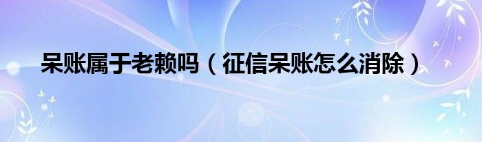 呆賬屬于老賴嗎（征信呆賬怎么消除）