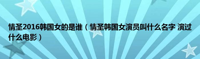 情圣2016韓國女的是誰（情圣韓國女演員叫什么名字 演過什么電影）
