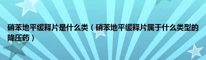 硝苯地平緩釋片是什么類（硝苯地平緩釋片屬于什么類型的降壓藥）