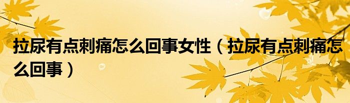 拉尿有點(diǎn)刺痛怎么回事女性（拉尿有點(diǎn)刺痛怎么回事）