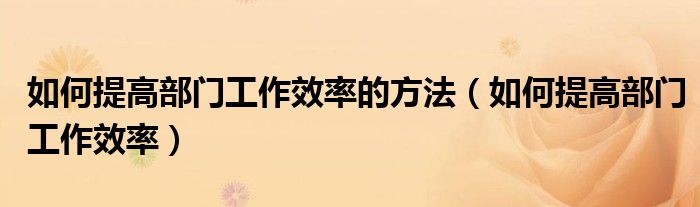 如何提高部門工作效率的方法（如何提高部門工作效率）