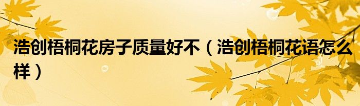 浩創(chuàng)梧桐花房子質(zhì)量好不（浩創(chuàng)梧桐花語(yǔ)怎么樣）