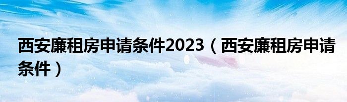 西安廉租房申請條件2023（西安廉租房申請條件）