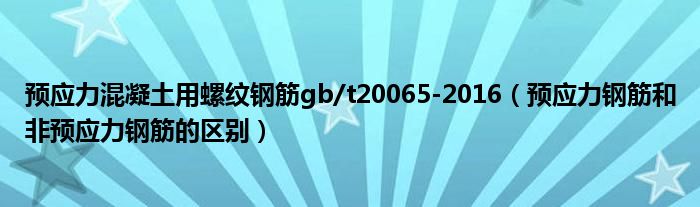 預(yù)應(yīng)力混凝土用螺紋鋼筋gb/t20065-2016（預(yù)應(yīng)力鋼筋和非預(yù)應(yīng)力鋼筋的區(qū)別）