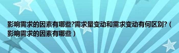 影響需求的因素有哪些?需求量變動(dòng)和需求變動(dòng)有何區(qū)別?（影響需求的因素有哪些）