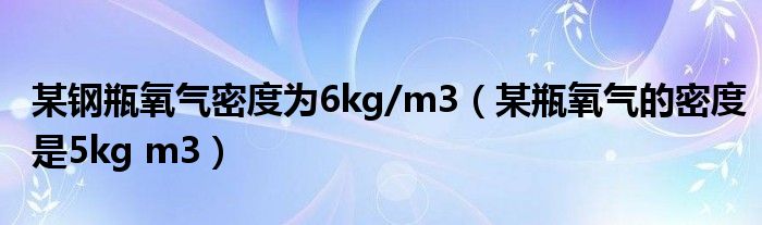 某鋼瓶氧氣密度為6kg/m3（某瓶氧氣的密度是5kg m3）