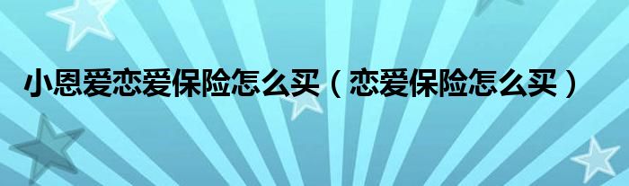 小恩愛戀愛保險(xiǎn)怎么買（戀愛保險(xiǎn)怎么買）