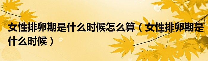 女性排卵期是什么時候怎么算（女性排卵期是什么時候）