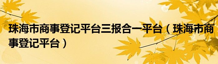 珠海市商事登記平臺(tái)三報(bào)合一平臺(tái)（珠海市商事登記平臺(tái)）