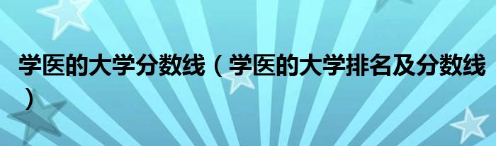 學(xué)醫(yī)的大學(xué)分?jǐn)?shù)線（學(xué)醫(yī)的大學(xué)排名及分?jǐn)?shù)線）