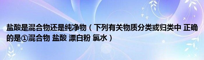 鹽酸是混合物還是純凈物（下列有關(guān)物質(zhì)分類或歸類中 正確的是①混合物 鹽酸 漂白粉 氯水）