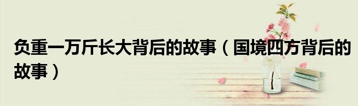 負重一萬斤長大背后的故事（國境四方背后的故事）