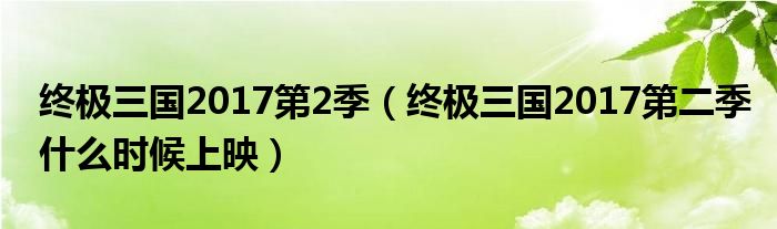 終極三國2017第2季（終極三國2017第二季什么時候上映）