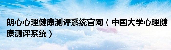 朗心心理健康測評(píng)系統(tǒng)官網(wǎng)（中國大學(xué)心理健康測評(píng)系統(tǒng)）