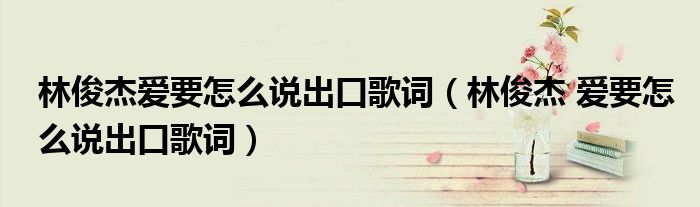 林俊杰愛(ài)要怎么說(shuō)出口歌詞（林俊杰 愛(ài)要怎么說(shuō)出口歌詞）
