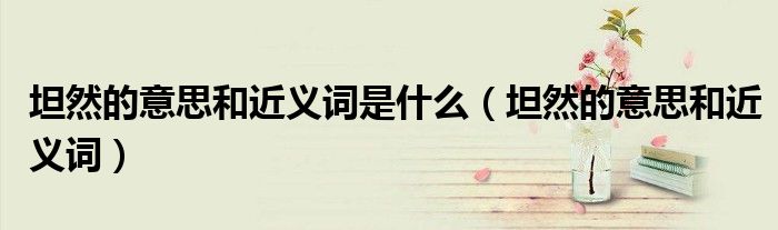 坦然的意思和近義詞是什么（坦然的意思和近義詞）