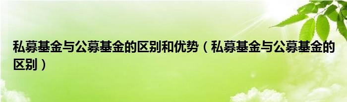 私募基金與公募基金的區(qū)別和優(yōu)勢（私募基金與公募基金的區(qū)別）