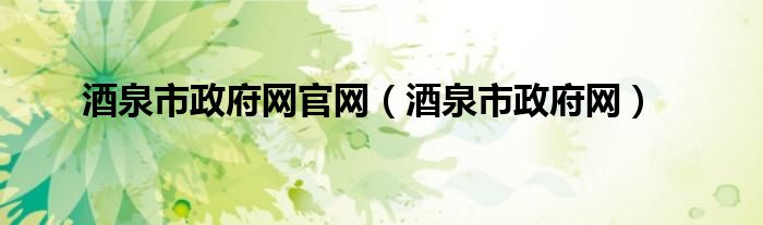 酒泉市政府網(wǎng)官網(wǎng)（酒泉市政府網(wǎng)）