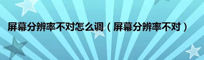 屏幕分辨率不對(duì)怎么調(diào)（屏幕分辨率不對(duì)）