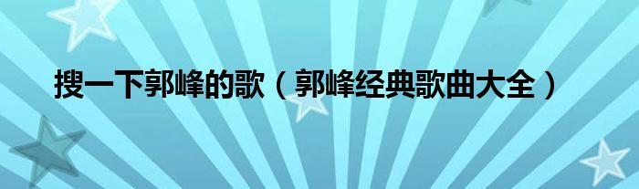 搜一下郭峰的歌（郭峰經(jīng)典歌曲大全）