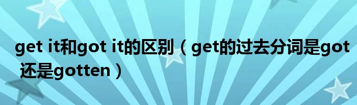 get it和got it的區(qū)別（get的過(guò)去分詞是got 還是gotten）