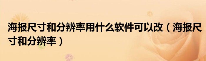 海報尺寸和分辨率用什么軟件可以改（海報尺寸和分辨率）