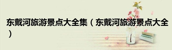 東戴河旅游景點(diǎn)大全集（東戴河旅游景點(diǎn)大全）