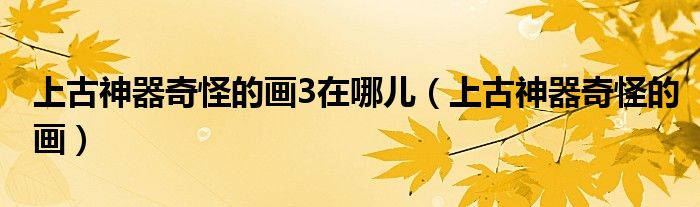 上古神器奇怪的畫3在哪兒（上古神器奇怪的畫）