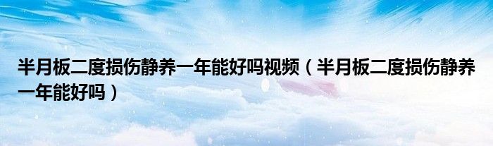 半月板二度損傷靜養(yǎng)一年能好嗎視頻（半月板二度損傷靜養(yǎng)一年能好嗎）
